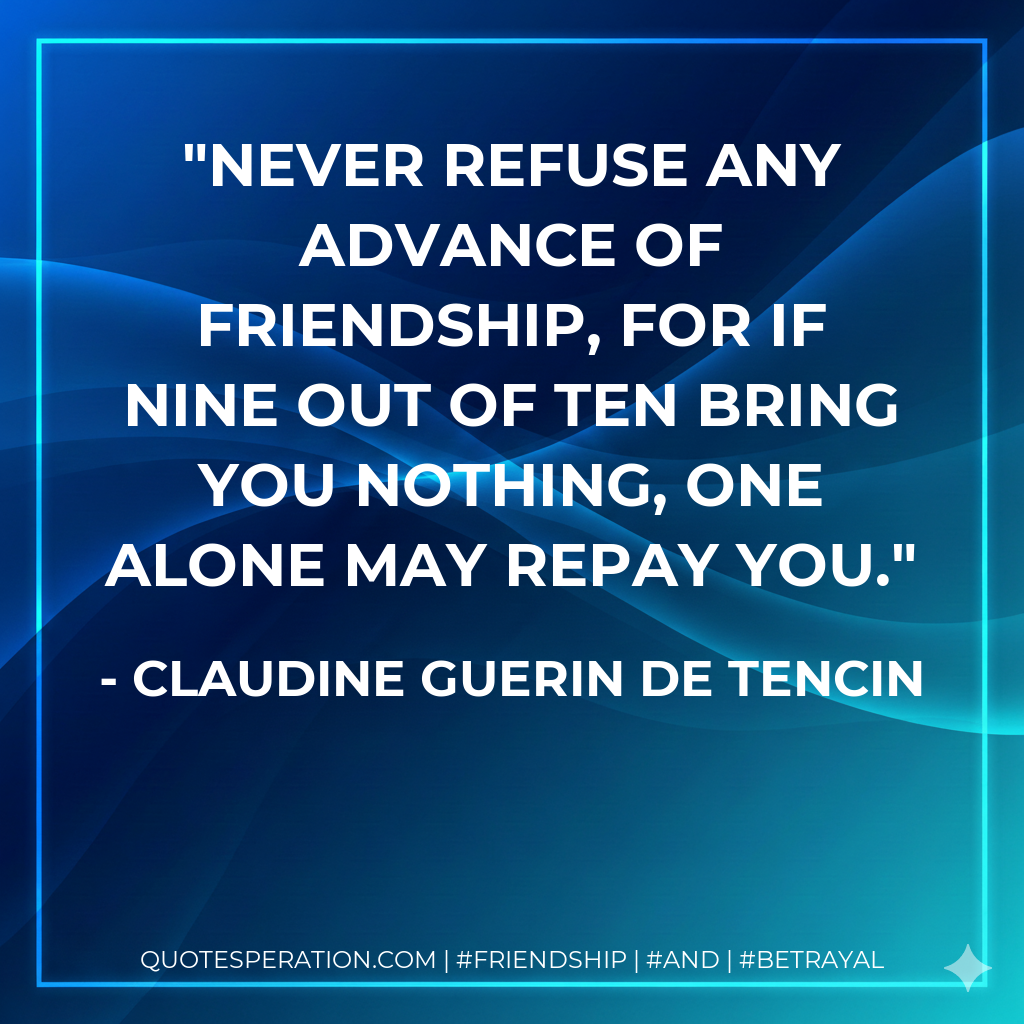 Never refuse any advance of friendship, for if nine out of ten bring you nothing, one alone may repay you.