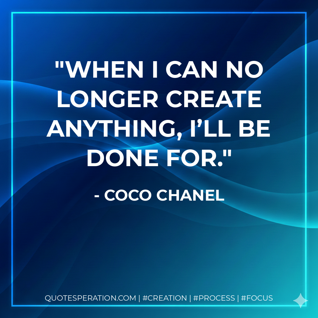 When I can no longer create anything, I’ll be done for. - Coco Chanel