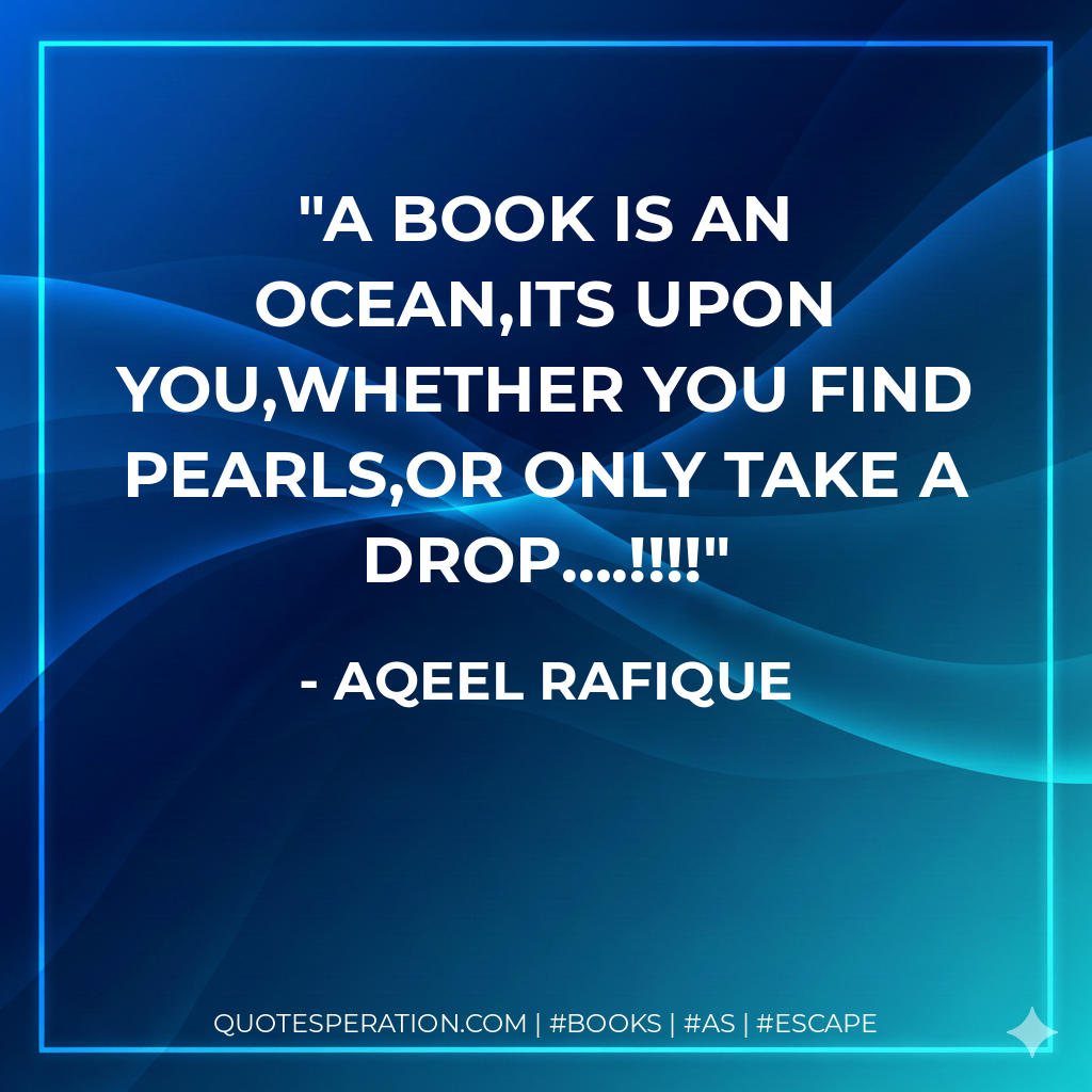 A book is an ocean,Its upon you,Whether you find pearls,Or only take a drop….!!!! - Aqeel Rafique