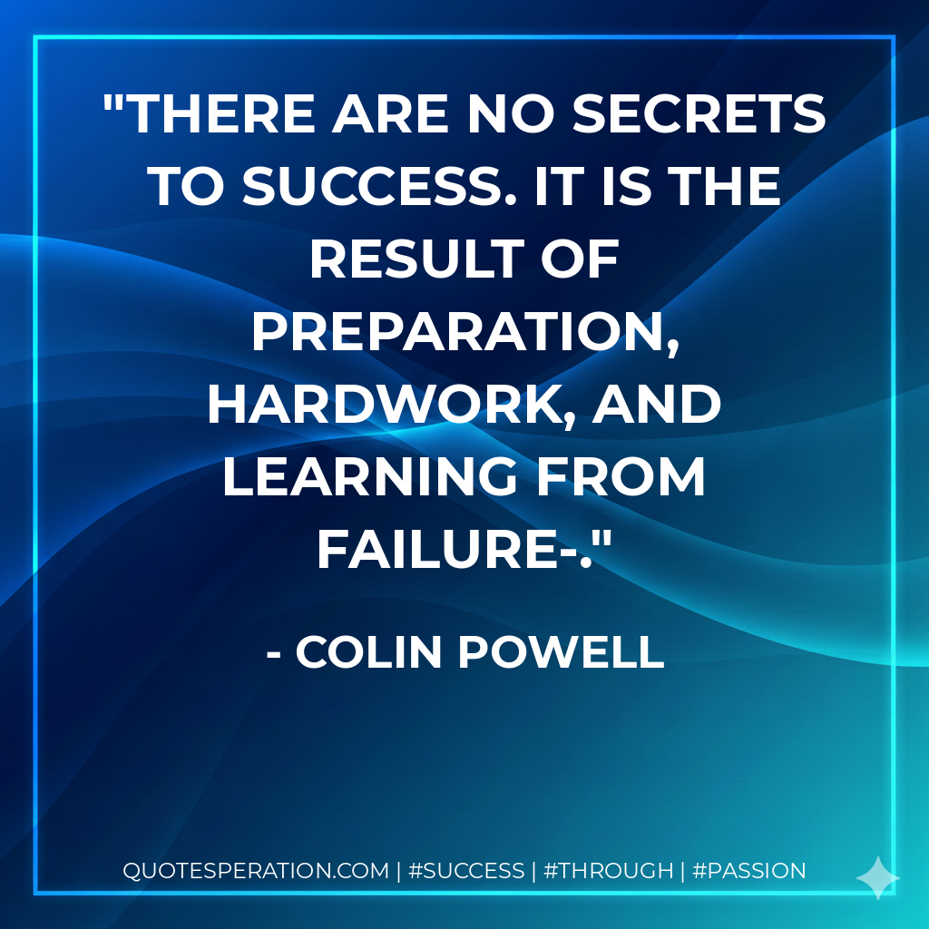 There are no secrets to success. It is the result of preparation, hardwork, and learning from failure-. - Colin Powell
