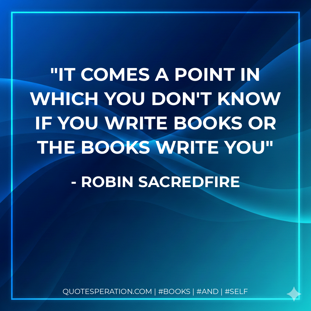 It comes a point in which you don't know if you write books or the books write you - Robin Sacredfire