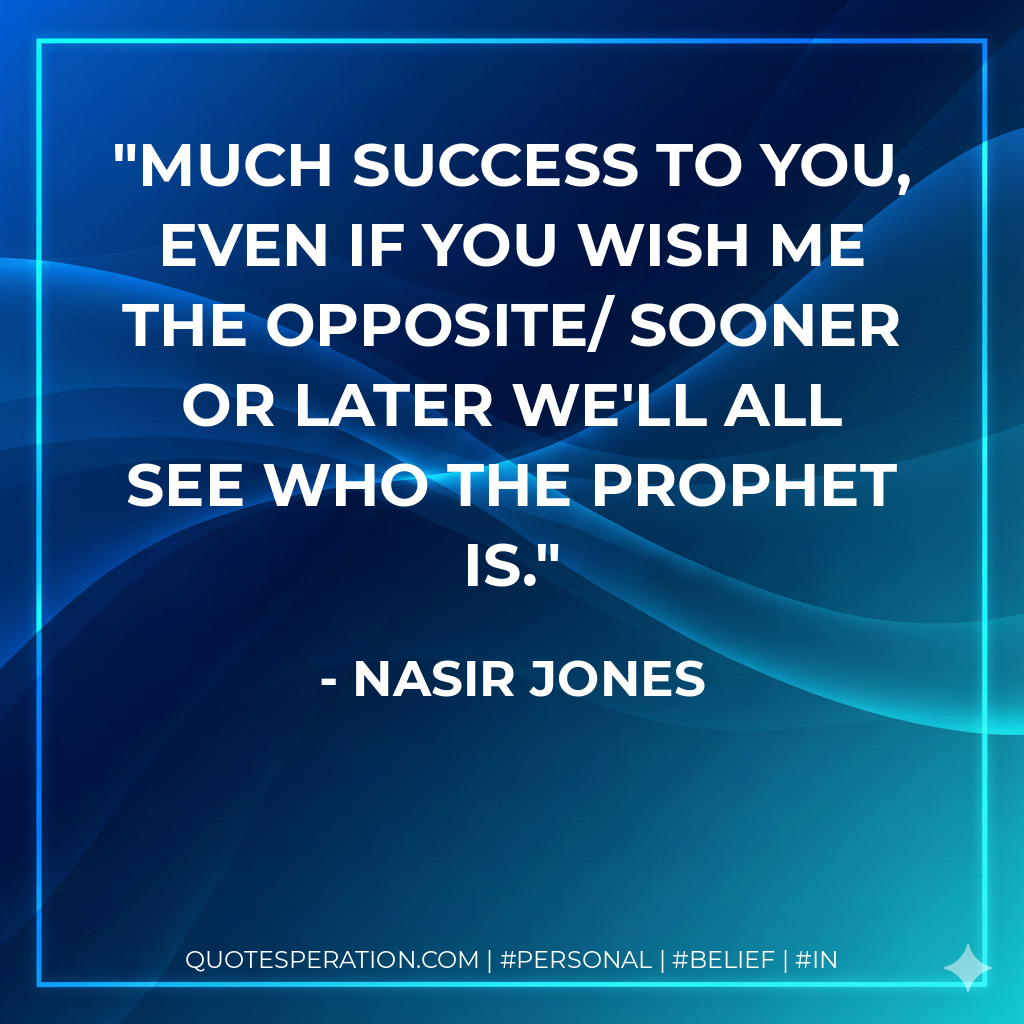 Much success to you, even if you wish me the opposite/ sooner or later we'll all see who the prophet is. - Nasir Jones