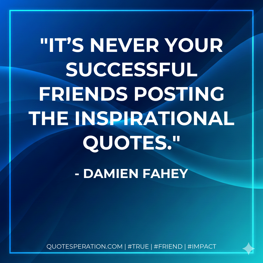 It’s never your successful friends posting the inspirational quotes.