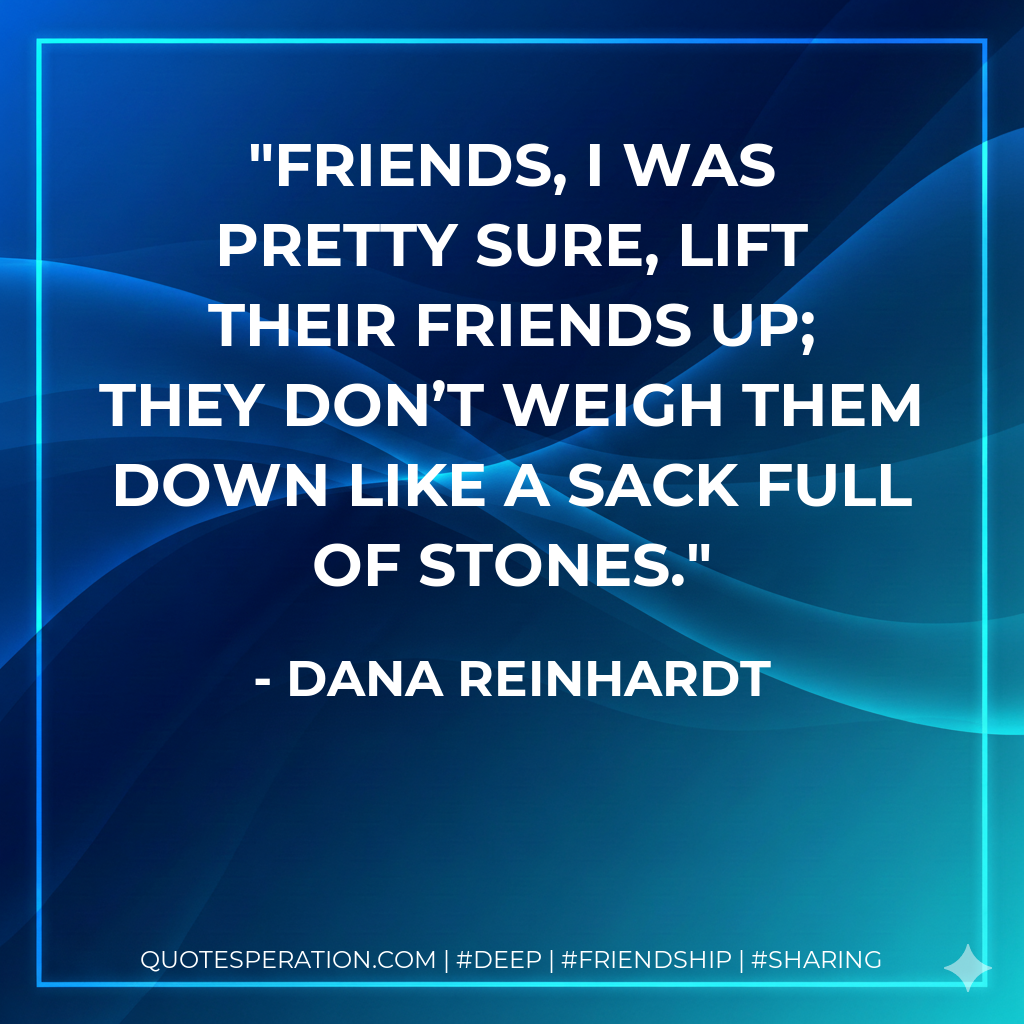 Friends, I was pretty sure, lift their friends up; they don’t weigh them down like a sack full of stones.