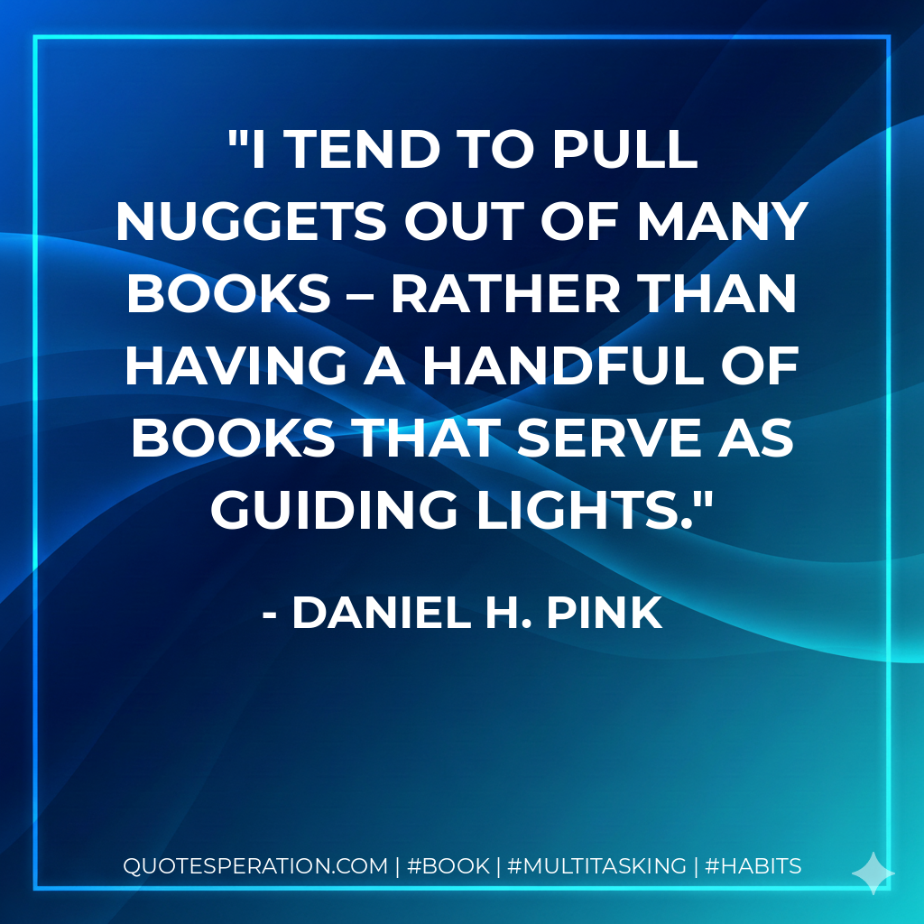 I tend to pull nuggets out of many books – rather than having a handful of books that serve as guiding lights. - Daniel H. Pink