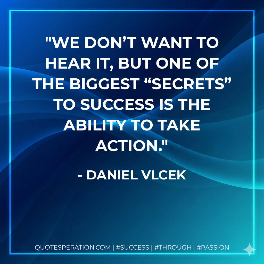 We don’t want to hear it, but one of the biggest “secrets” to success is the ability to take action. - Daniel Vlcek