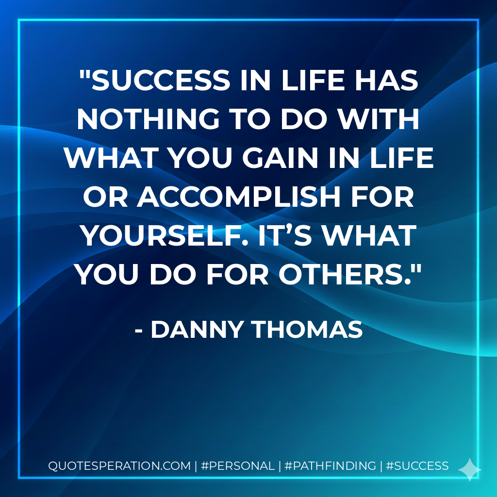Success in life has nothing to do with what you gain in life or accomplish for yourself. It’s what you do for others. - Danny Thomas