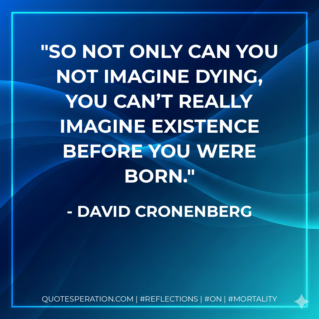 So not only can you not imagine dying, you can’t really imagine existence before you were born.
