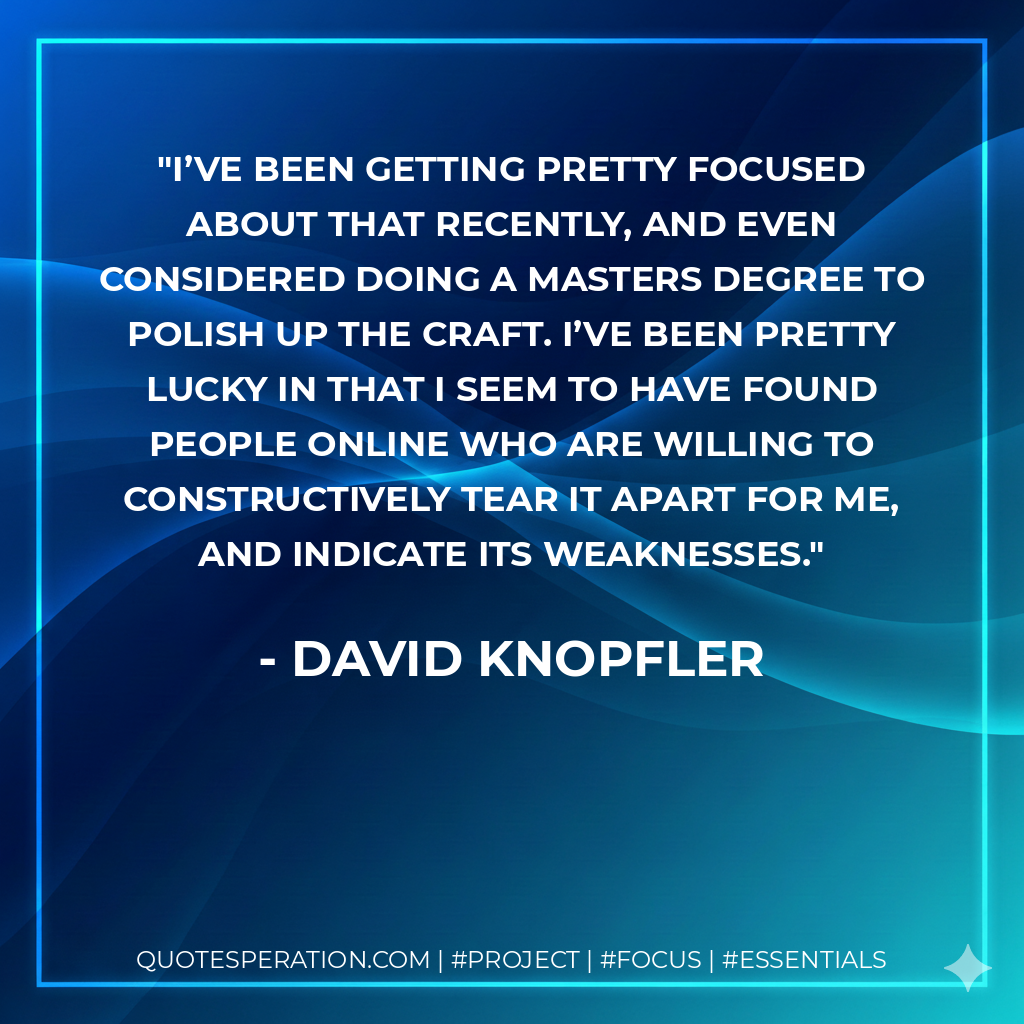 I’ve been getting pretty focused about that recently, and even considered doing a masters degree to polish up the craft. I’ve been pretty lucky in that I seem to have found people online who are willing to constructively tear it apart for me, and indicate its weaknesses.