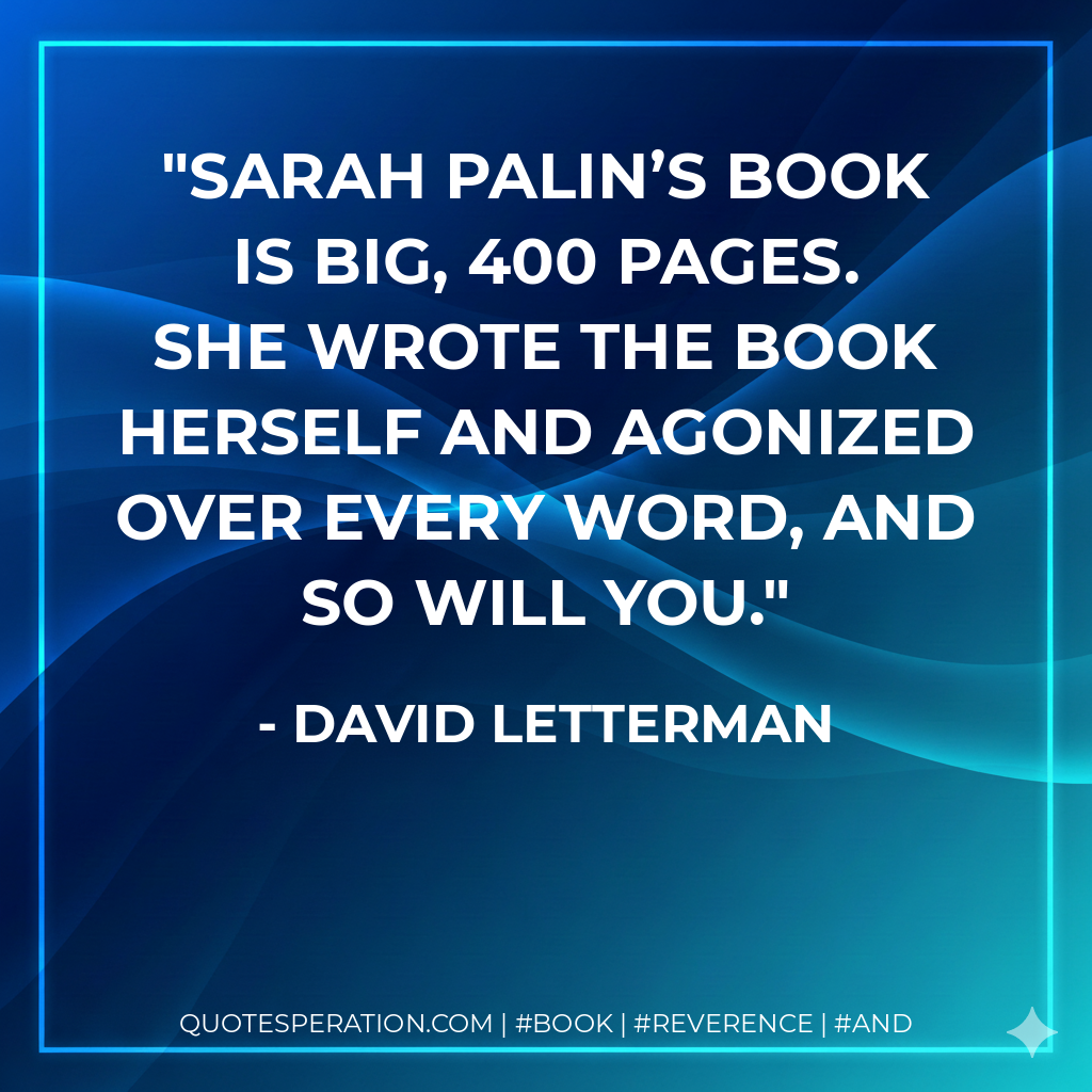 Sarah Palin’s book is big, 400 pages. She wrote the book herself and agonized over every word, and so will you. - David Letterman