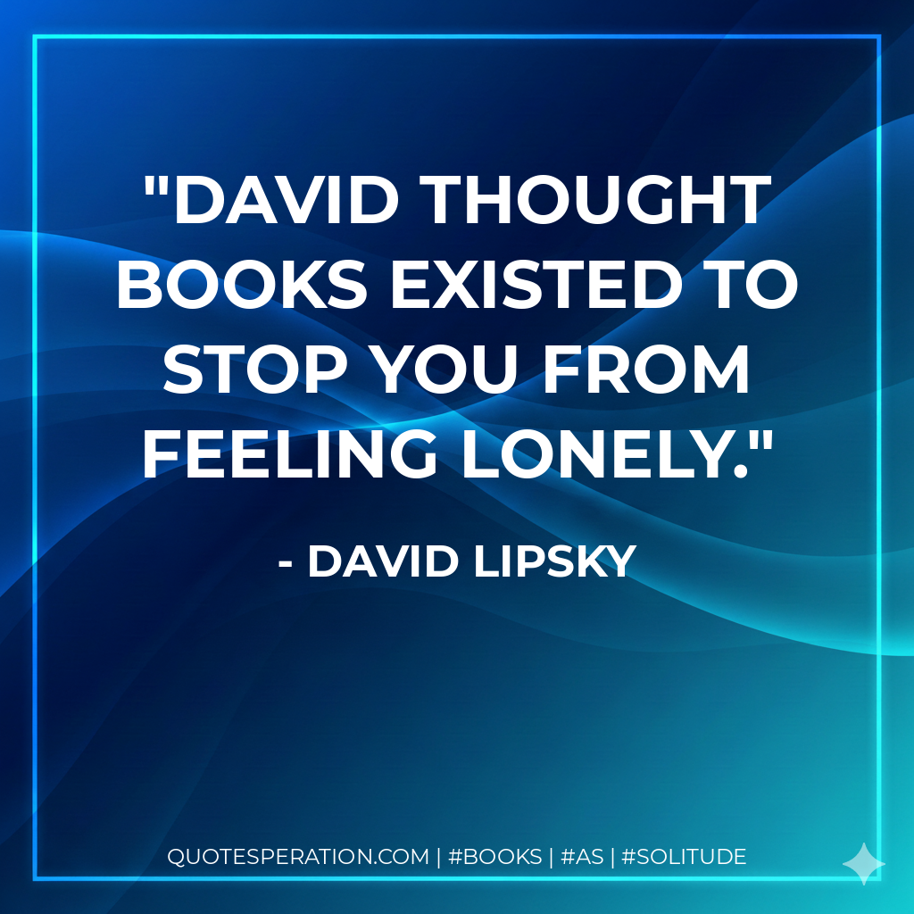 David thought books existed to stop you from feeling lonely. - David Lipsky