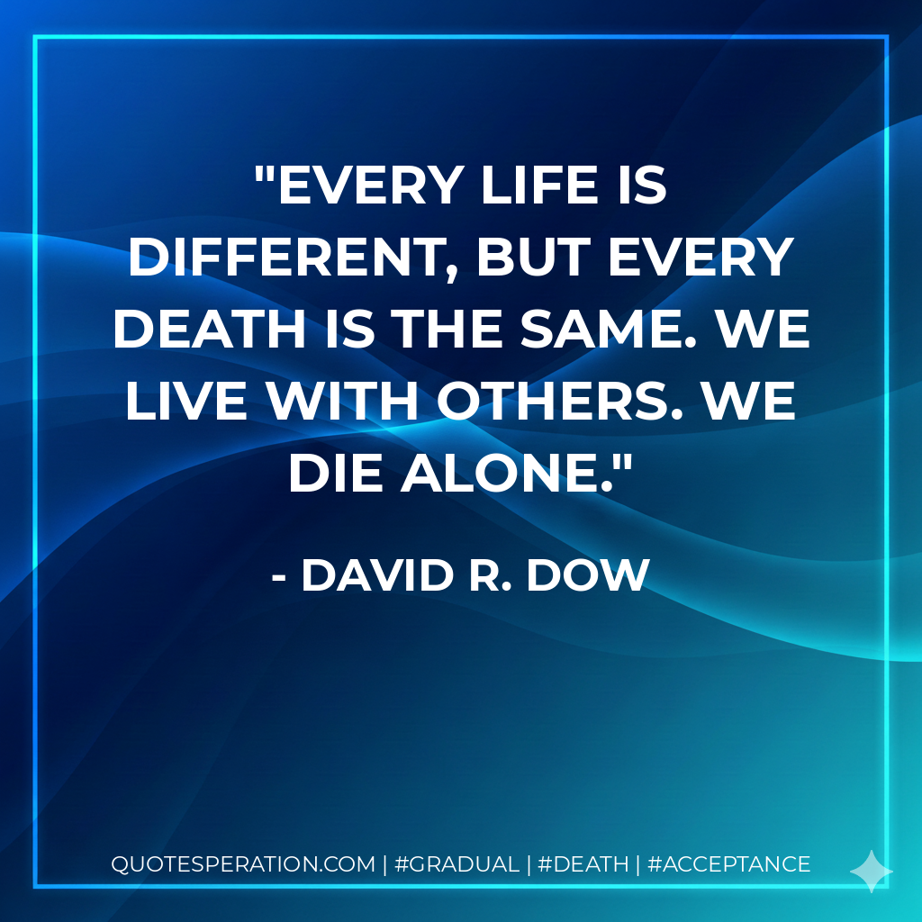 Every life is different, but every death is the same. We live with others. We die alone.