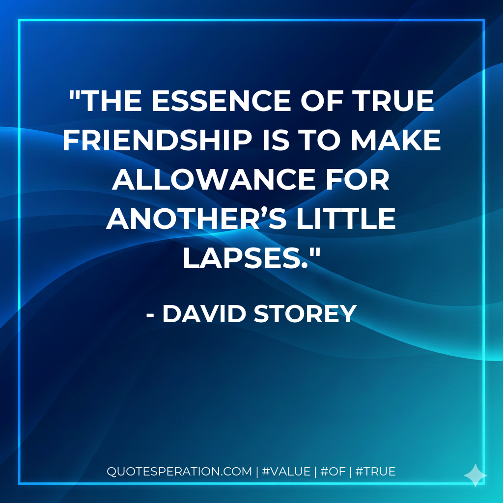 The essence of true friendship is to make allowance for another’s little lapses.