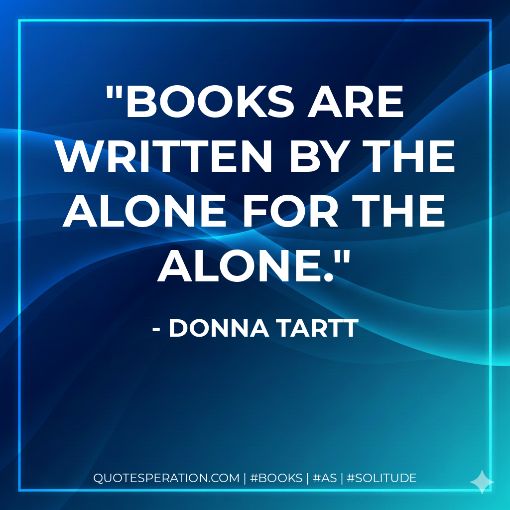 Books are written by the alone for the alone. - Donna Tartt