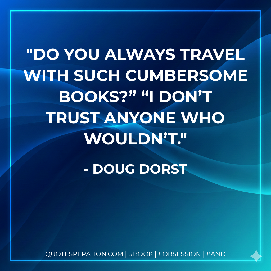 Do you always travel with such cumbersome books?” “I don’t trust anyone who wouldn’t.