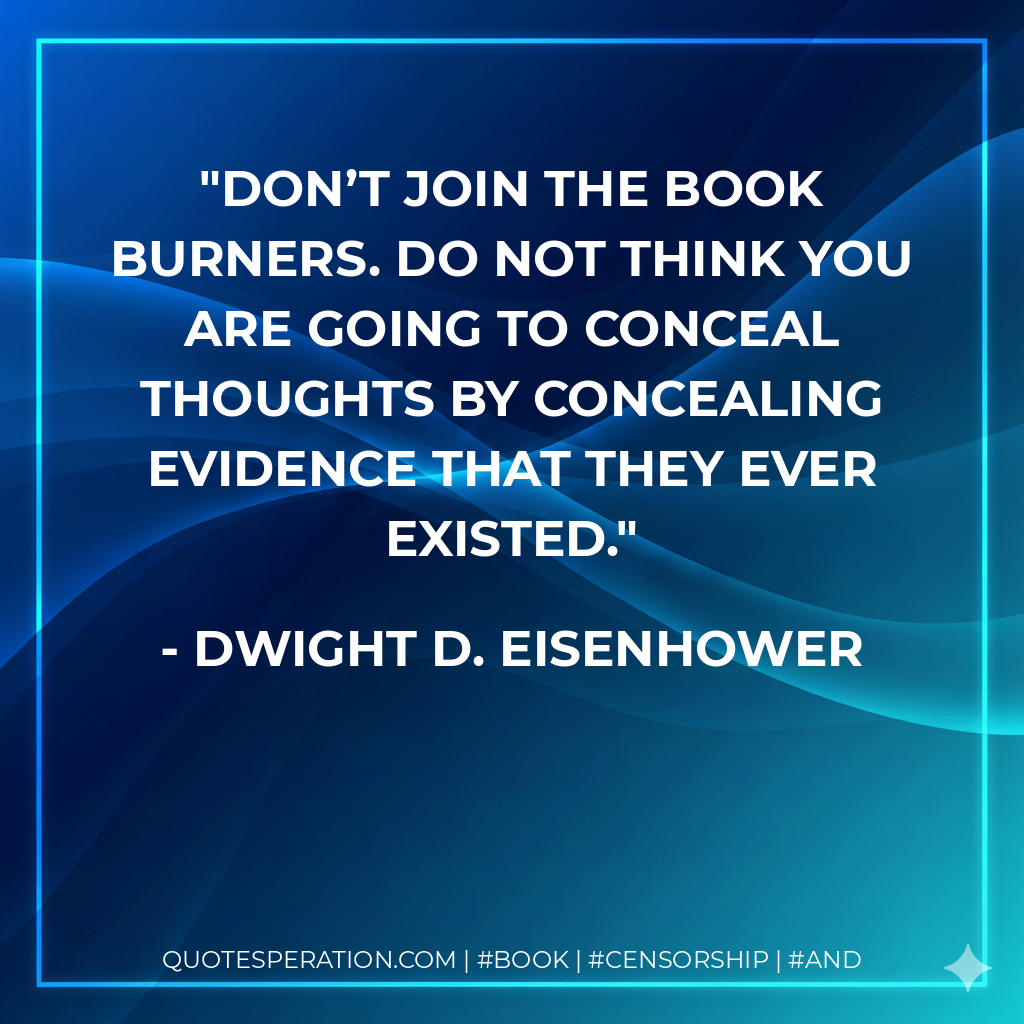 Don’t join the book burners. Do not think you are going to conceal thoughts by concealing evidence that they ever existed. - Dwight D. Eisenhower