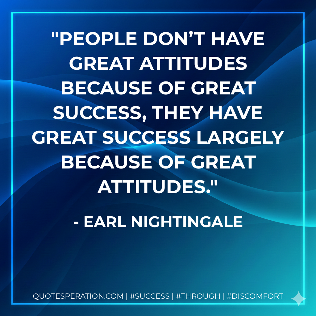 People don’t have great attitudes because of great success, they have great success largely because of great attitudes. - Earl Nightingale