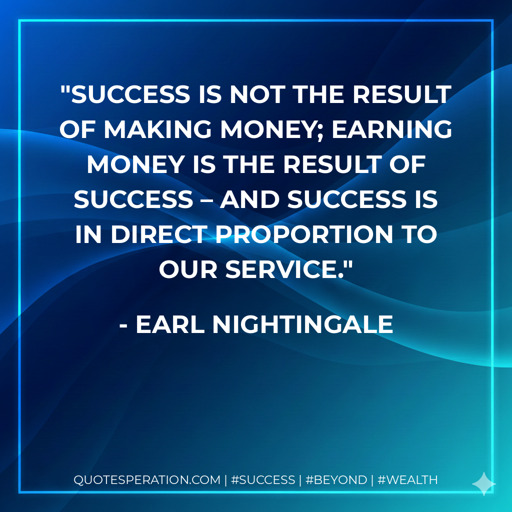 Success is not the result of making money; earning money is the result of success – and success is in direct proportion to our service. - Earl Nightingale
