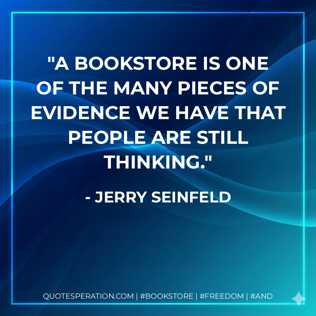 A bookstore is one of the many pieces of evidence we have that people are still thinking. - Jerry Seinfeld