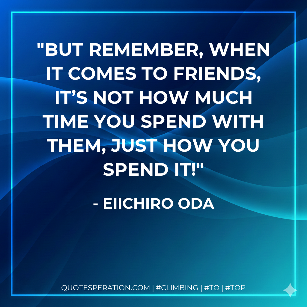 But remember, when it comes to friends, it’s not how much time you spend with them, just how you spend it!