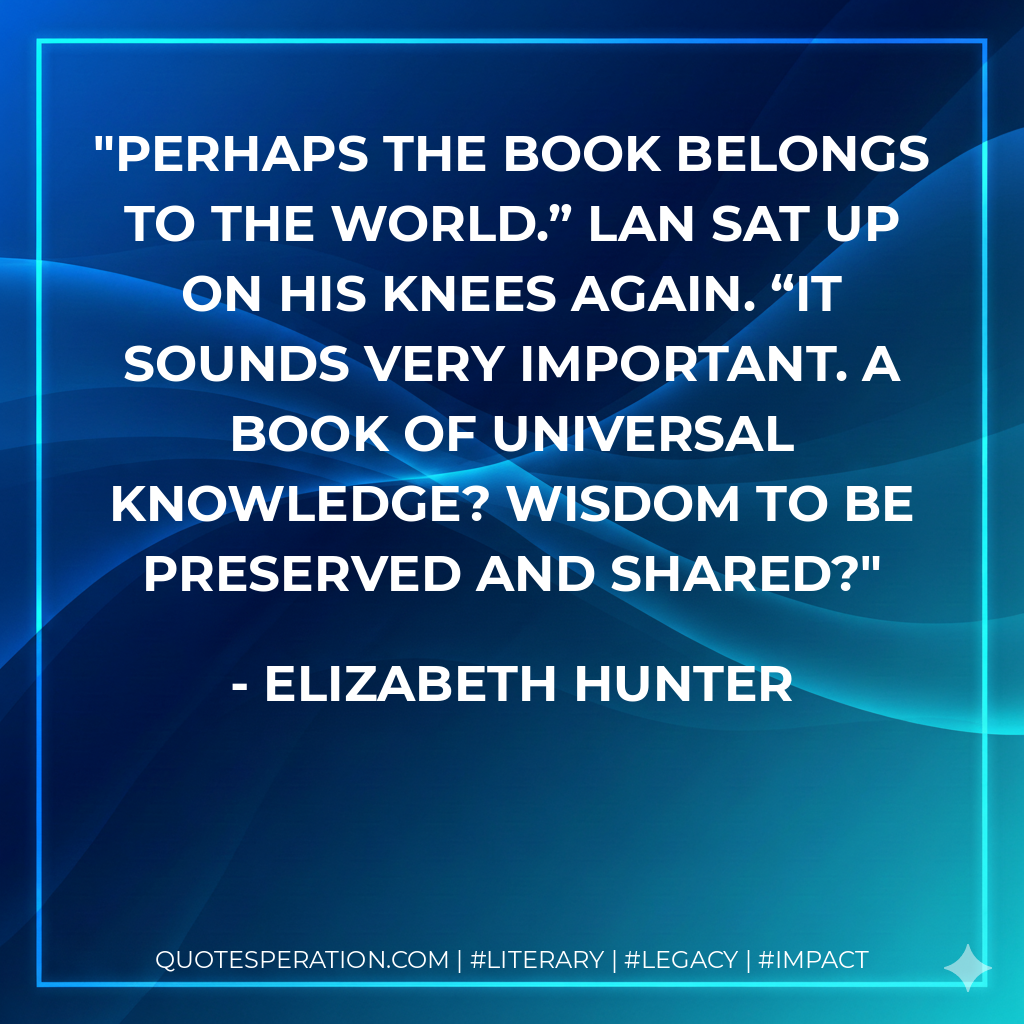 Perhaps the book belongs to the world.” Lan sat up on his knees again. “It sounds very important. A book of universal knowledge? Wisdom to be preserved and shared? - Elizabeth Hunter