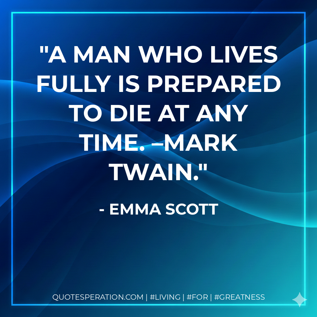 A man who lives fully is prepared to die at any time. –Mark Twain.