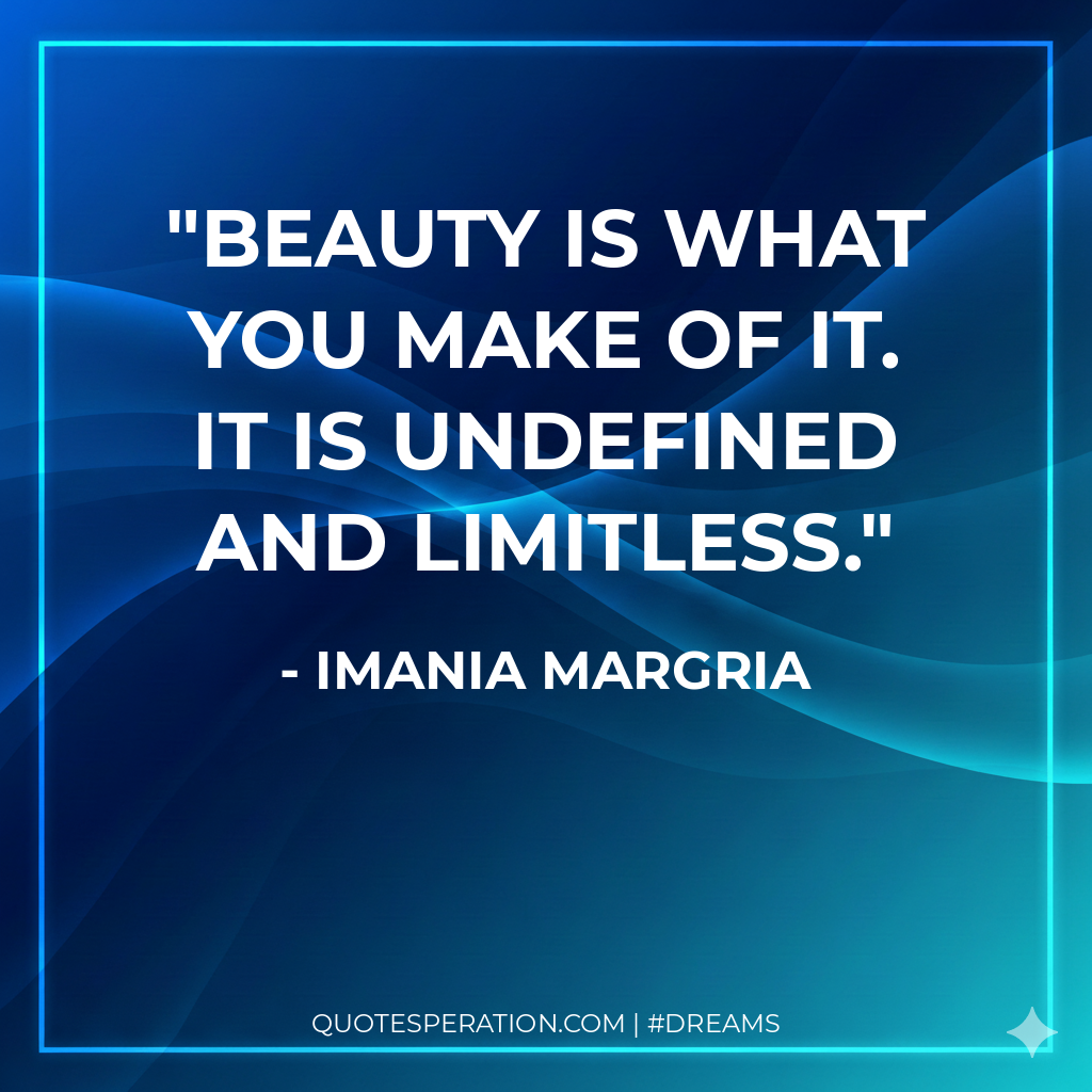 Beauty is what you make of it. It is undefined and limitless.