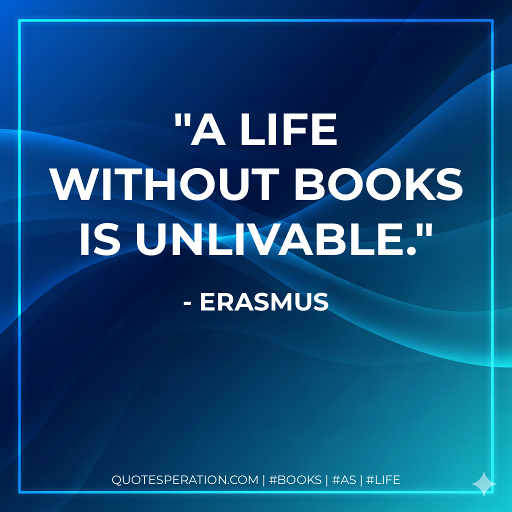 A life without books is unlivable. - Erasmus