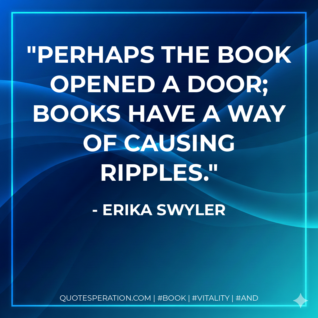 Perhaps the book opened a door; books have a way of causing ripples. - Erika Swyler