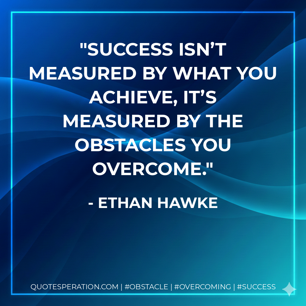 Success isn’t measured by what you achieve, it’s measured by the obstacles you overcome. - Ethan Hawke