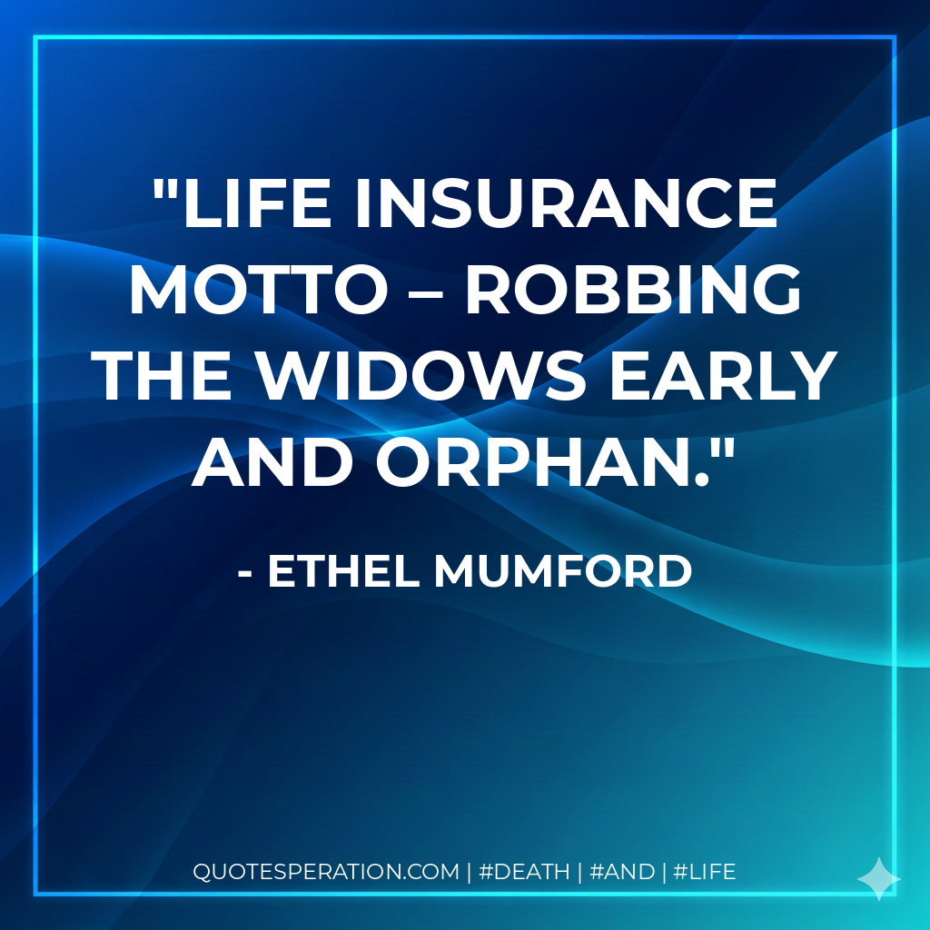 Life Insurance Motto – Robbing the widows early and orphan.