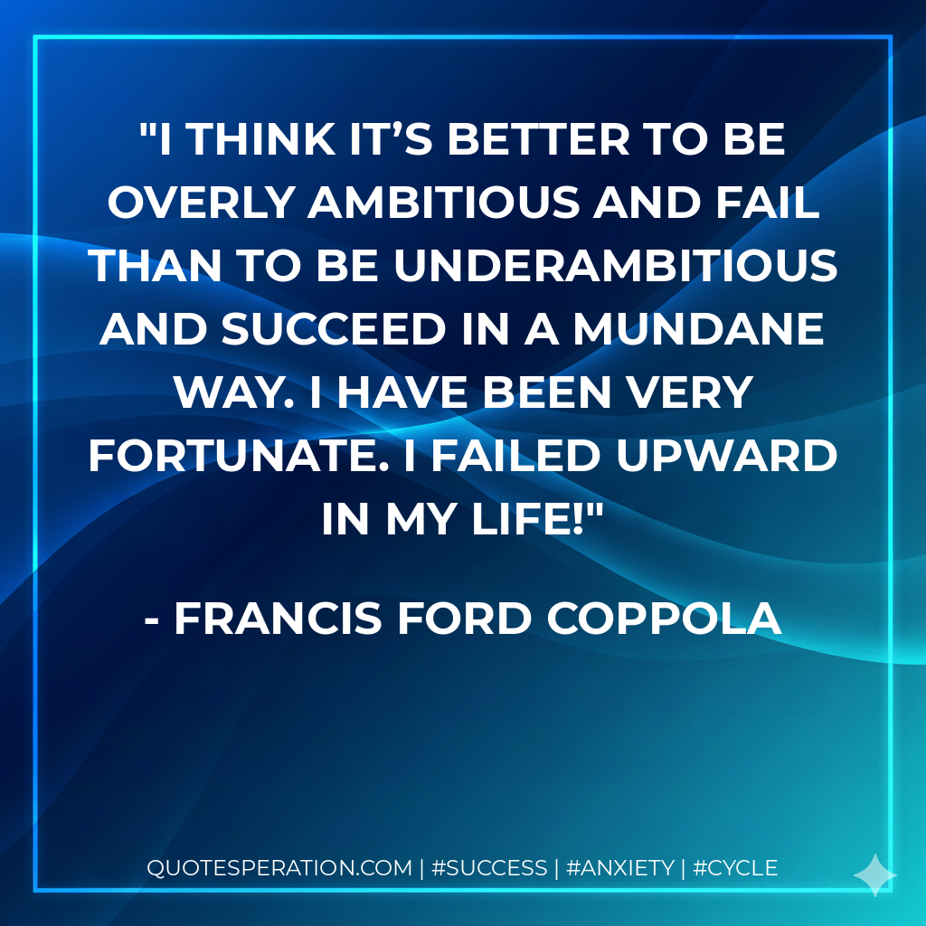 I think it’s better to be overly ambitious and fail than to be underambitious and succeed in a mundane way. I have been very fortunate. I failed upward in my life! - Francis Ford Coppola