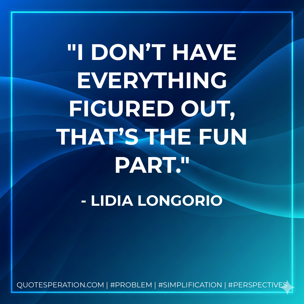 I don’t have everything figured out, that’s the fun part. - Lidia Longorio