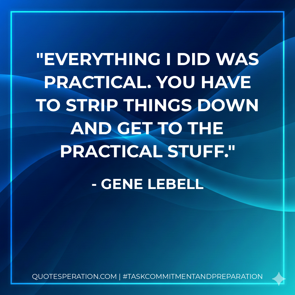 Everything I did was practical. You have to strip things down and get to the practical stuff.