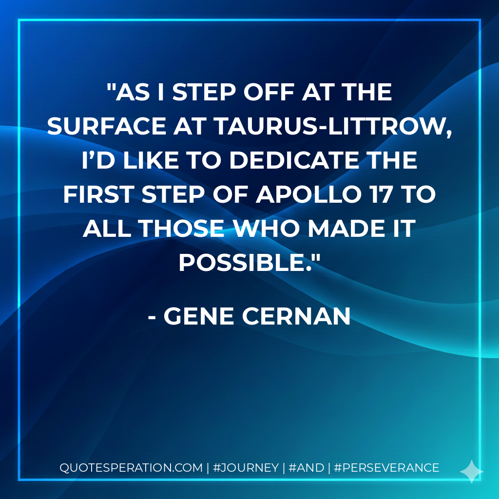 As I step off at the surface at Taurus-Littrow, I’d like to dedicate the first step of Apollo 17 to all those who made it possible. - Gene Cernan