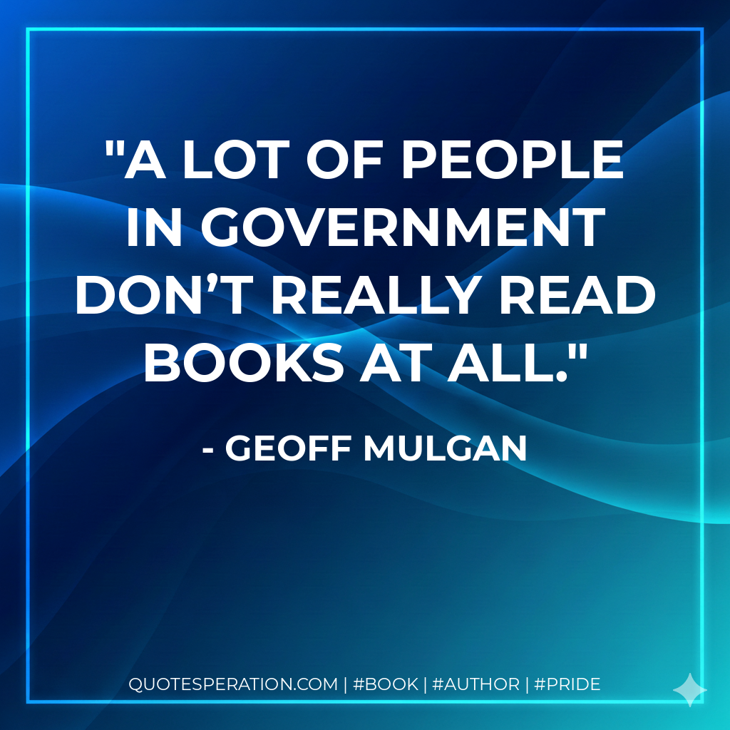 A lot of people in government don’t really read books at all. - Geoff Mulgan