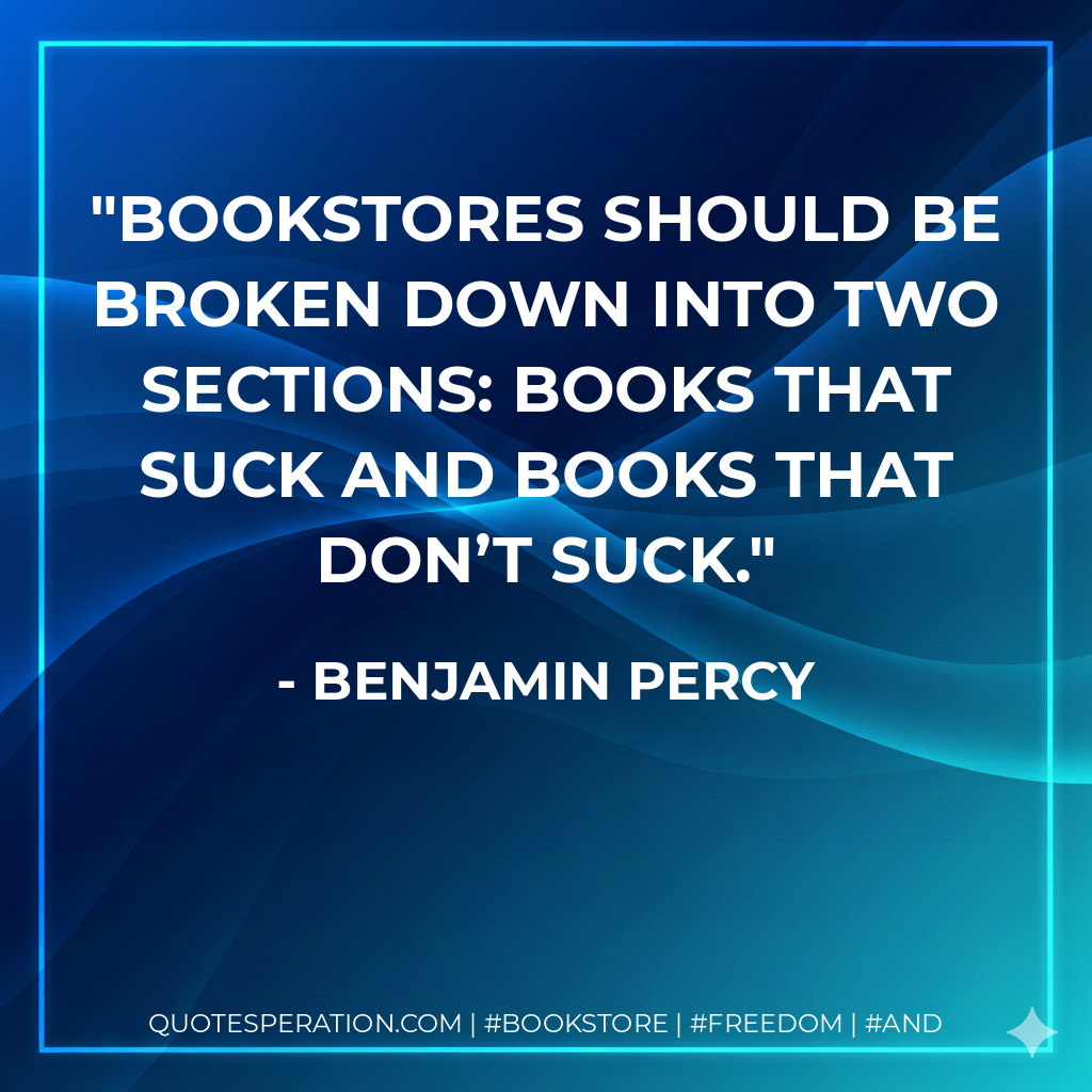Bookstores should be broken down into two sections: books that suck and books that don’t suck. - Benjamin Percy