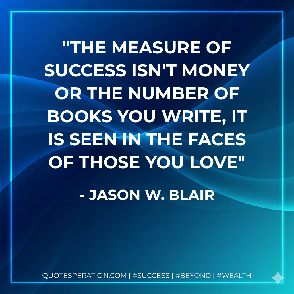 The Measure of success isn't money or the number of books you write, it is seen in the faces of those you love - Jason W. Blair