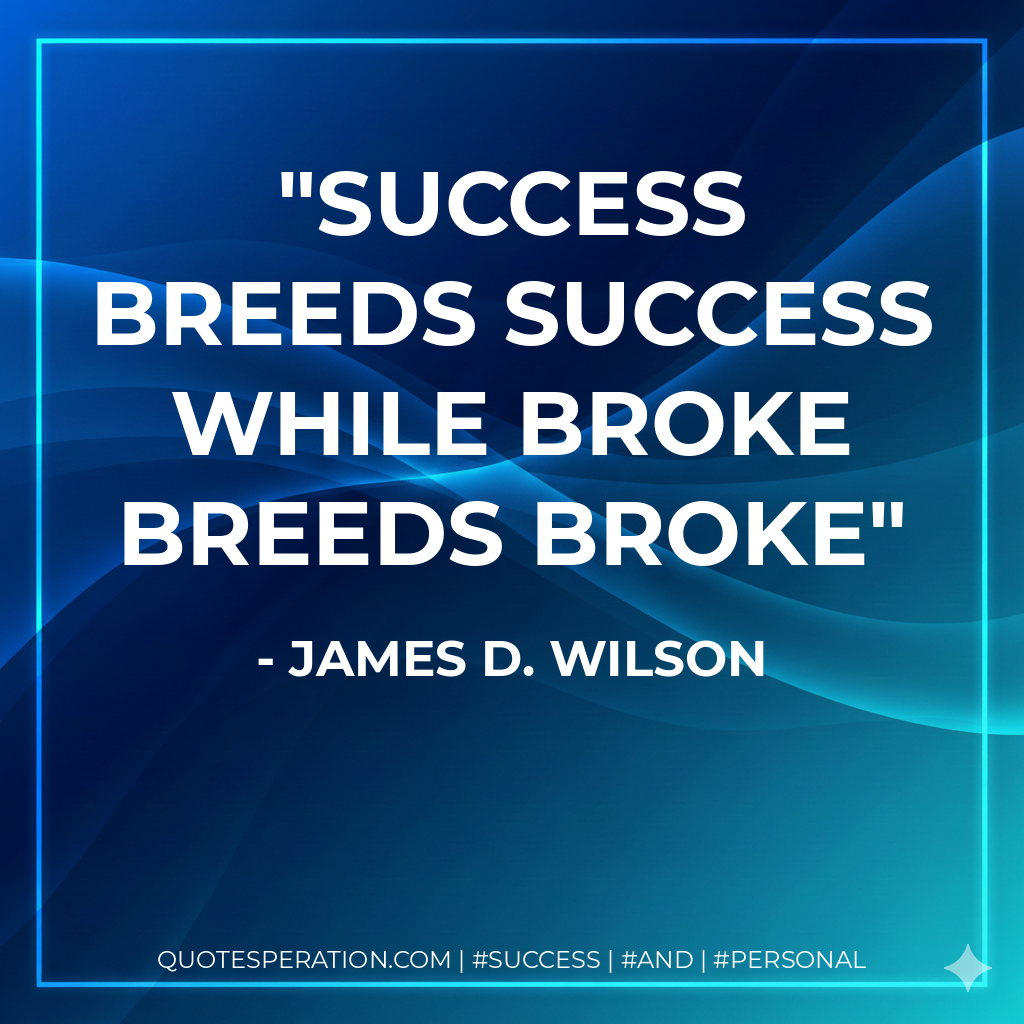 Success breeds success while broke breeds broke - James D. Wilson
