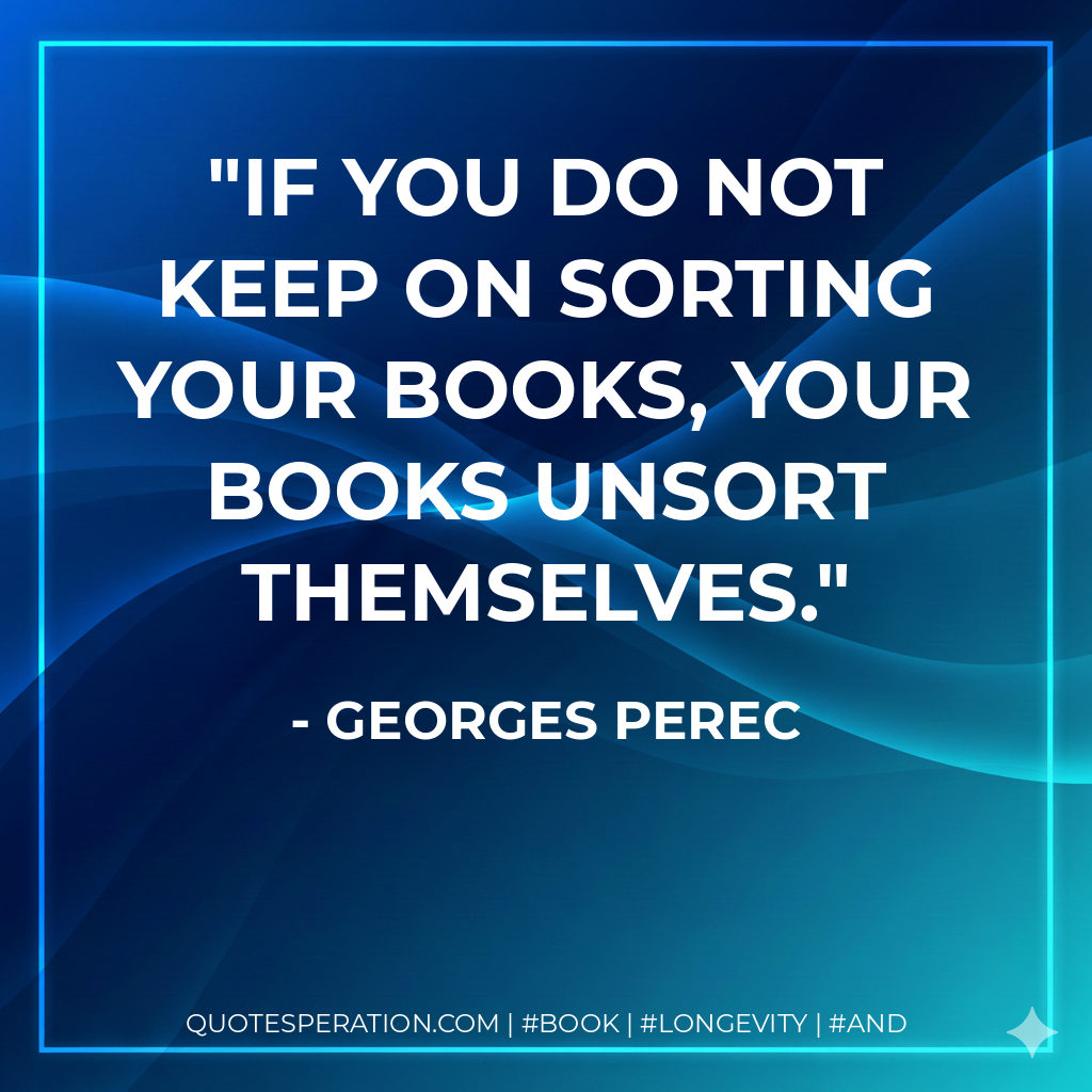 If you do not keep on sorting your books, your books unsort themselves. - Georges Perec