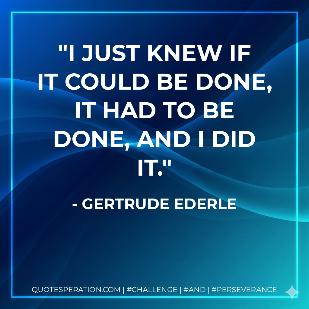 I just knew if it could be done, it had to be done, and I did it. - Gertrude Ederle
