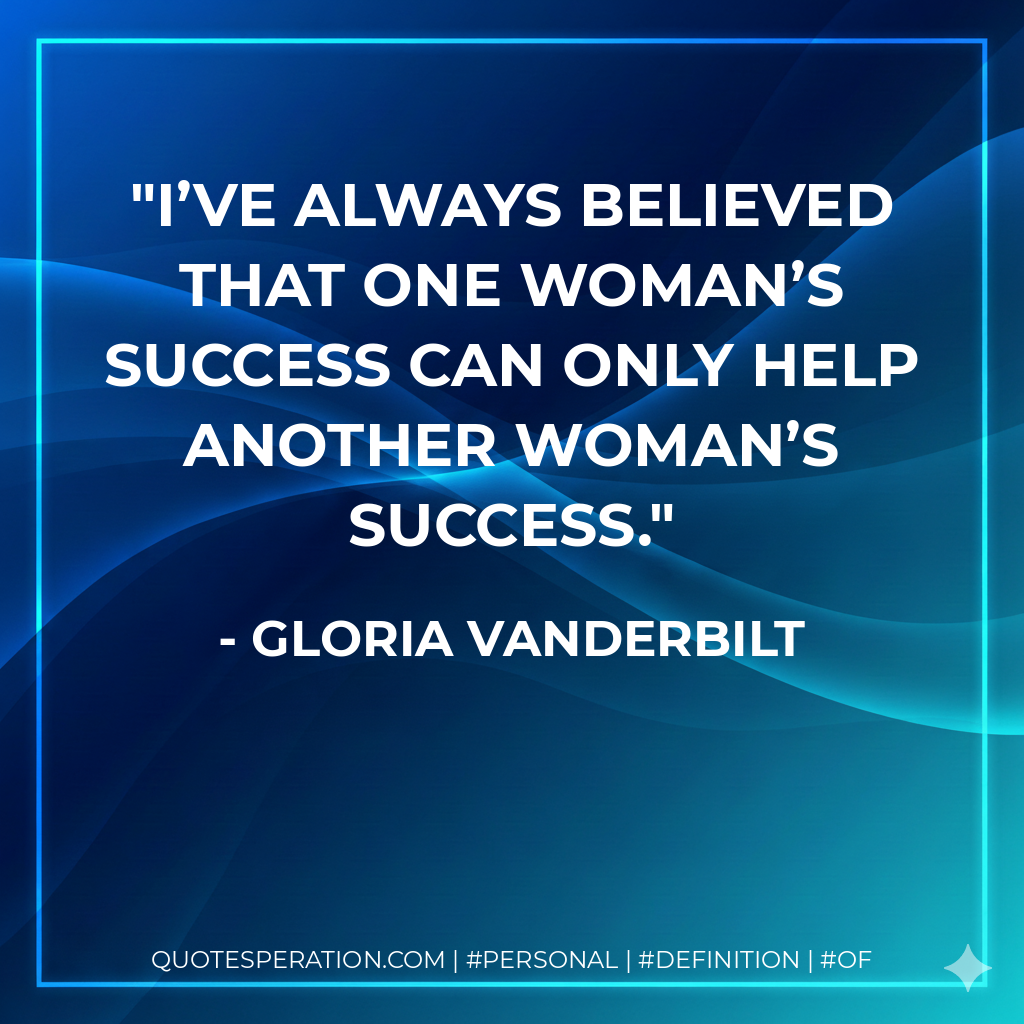 I’ve always believed that one woman’s success can only help another woman’s success. - Gloria Vanderbilt