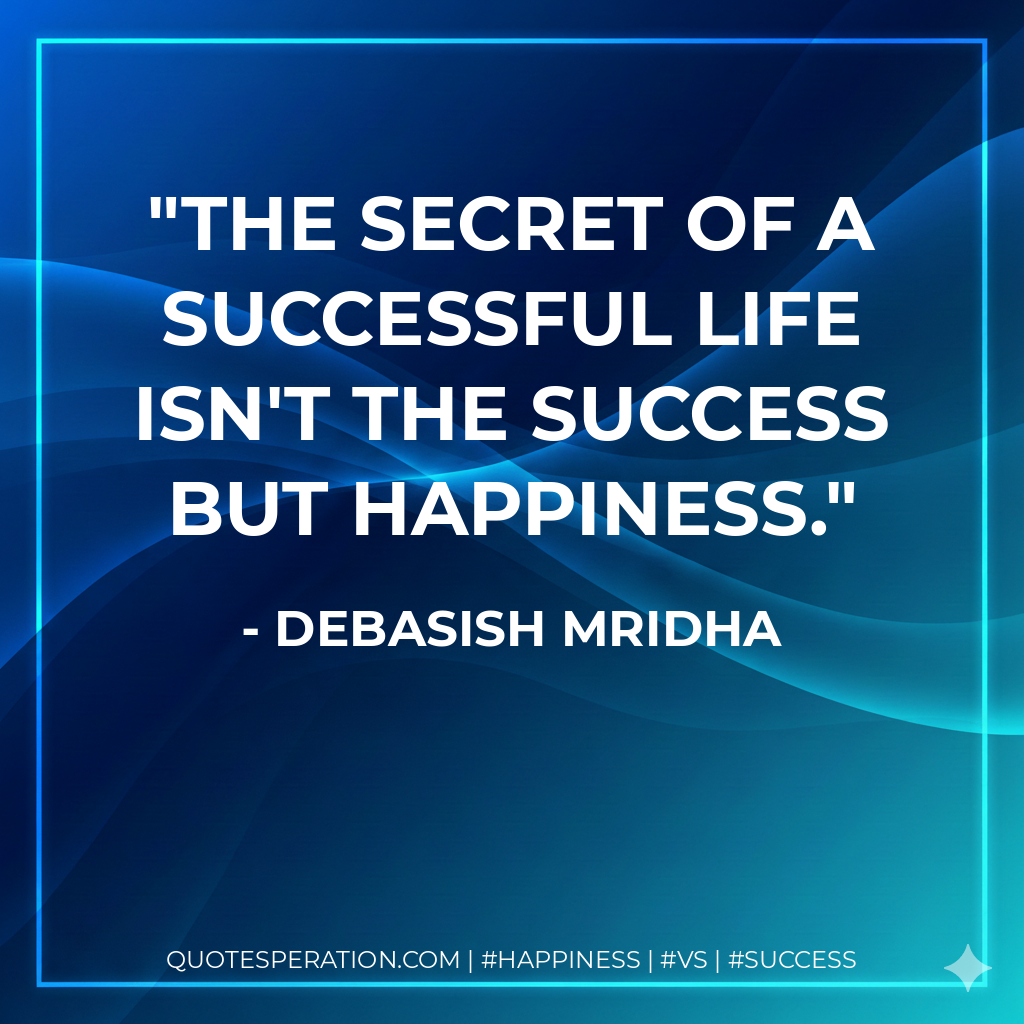 The secret of a successful life isn't the success but happiness. - Debasish Mridha