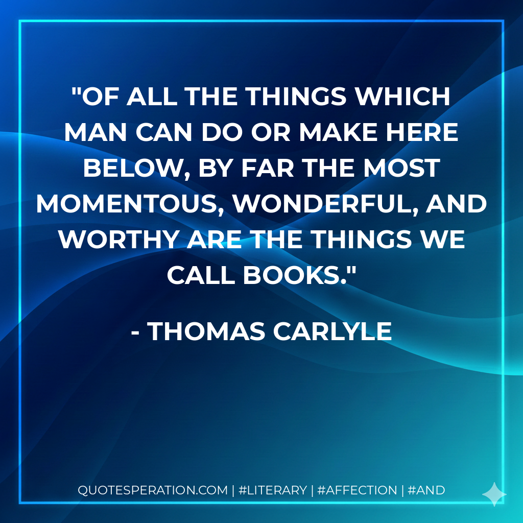 Of all the things which man can do or make here below, by far the most momentous, wonderful, and worthy are the things we call books. - Thomas Carlyle