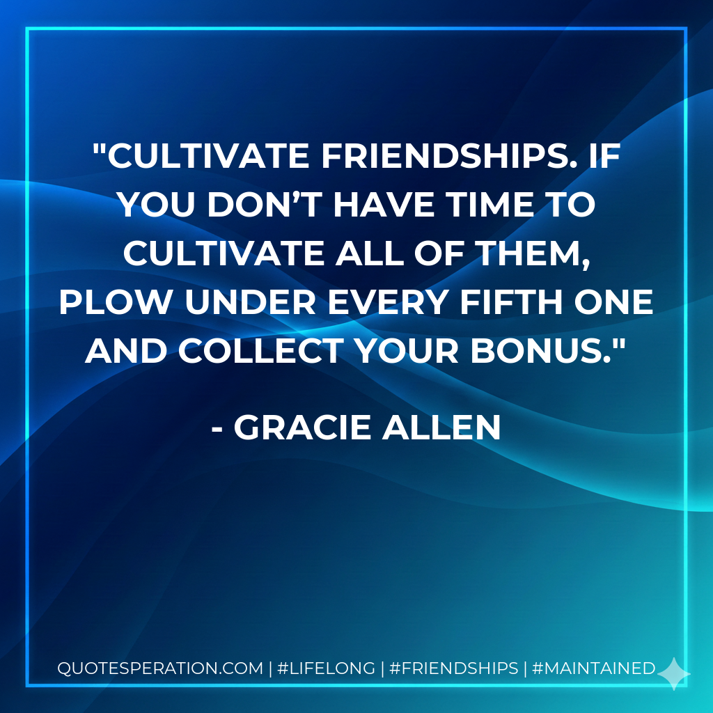 Cultivate friendships. If you don’t have time to cultivate all of them, plow under every fifth one and collect your bonus.