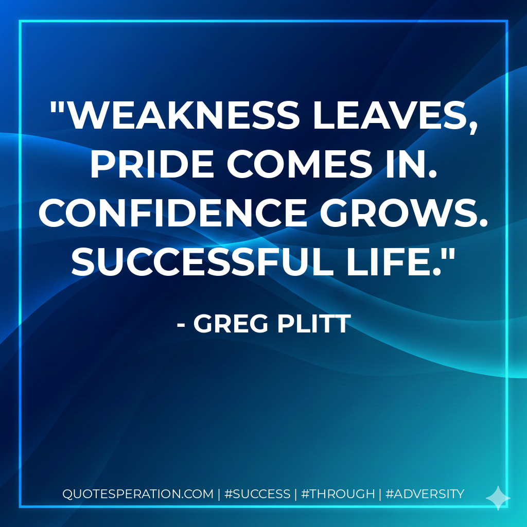 Weakness leaves, pride comes in. Confidence grows. Successful life. - Greg Plitt