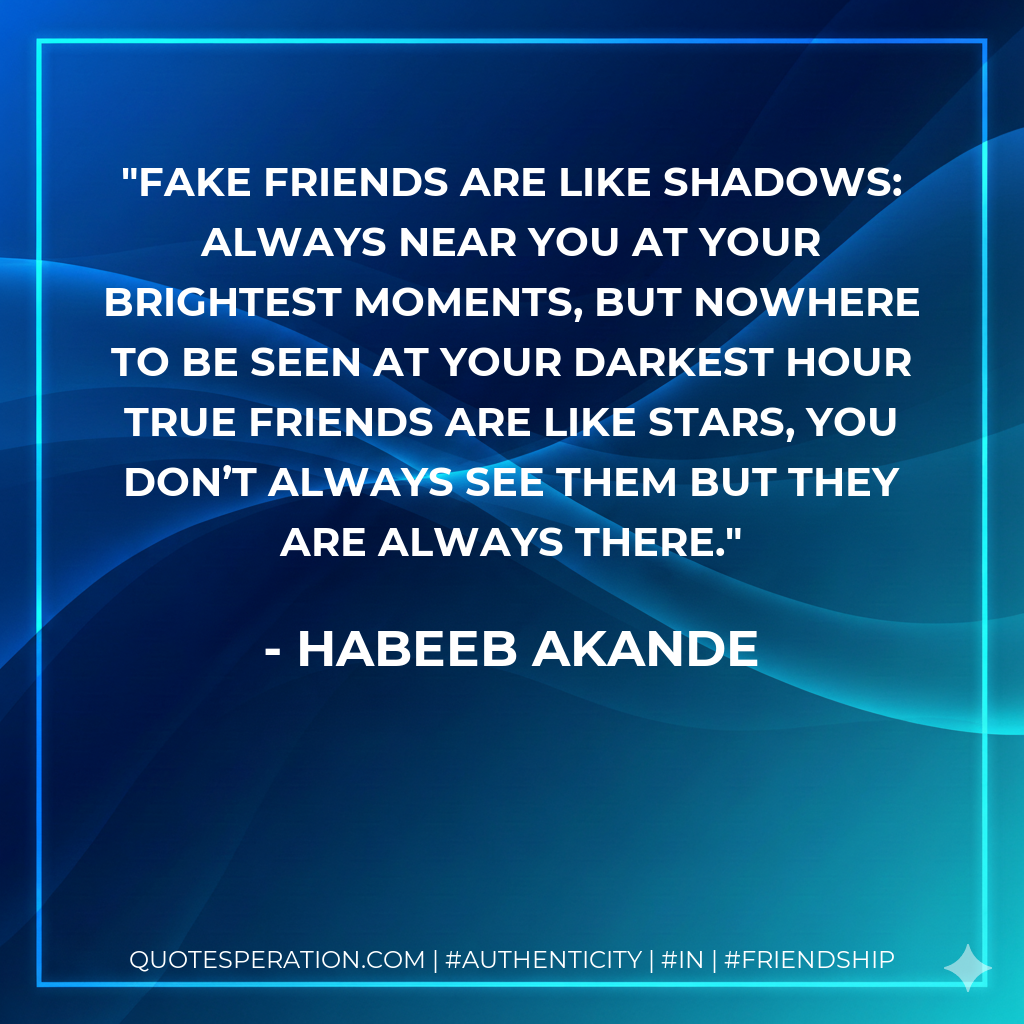 Fake friends are like shadows: always near you at your brightest moments, but nowhere to be seen at your darkest hour True friends are like stars, you don’t always see them but they are always there.