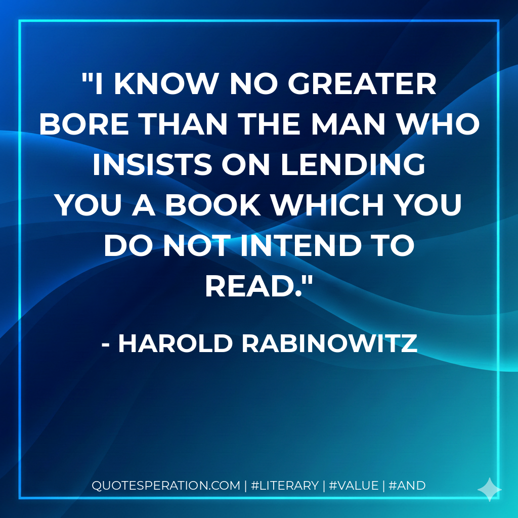 I know no greater bore than the man who insists on lending you a book which you do not intend to read. - Harold Rabinowitz