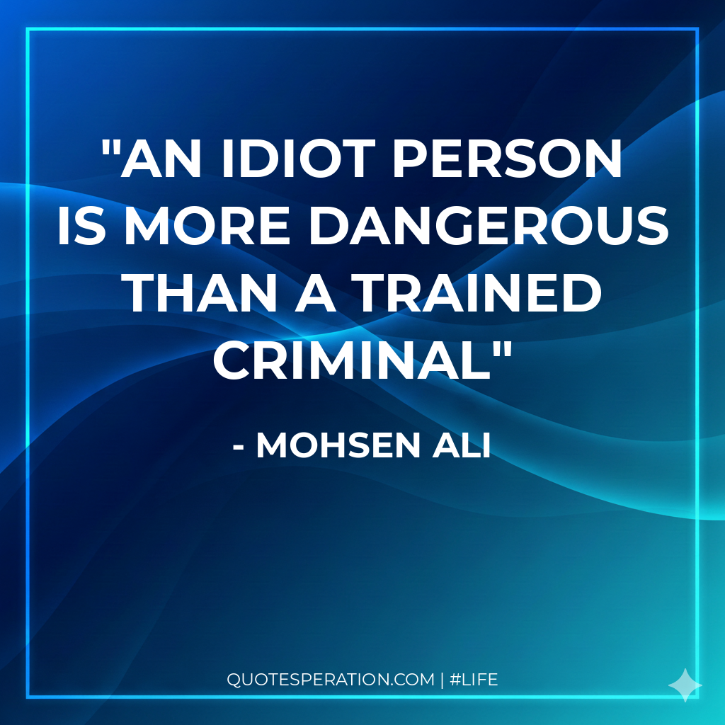 An idiot person is more dangerous than a trained criminal