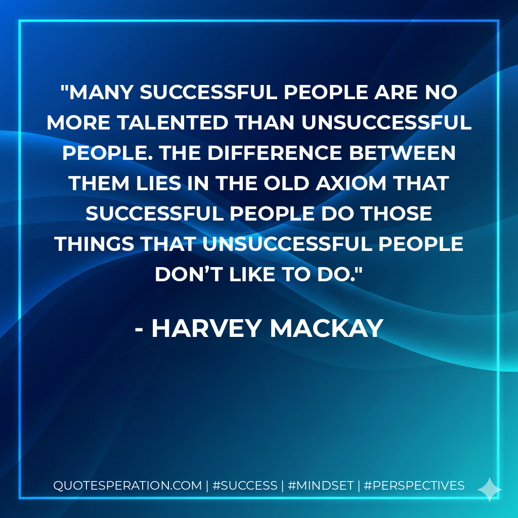 Many successful people are no more talented than unsuccessful people. The difference between them lies in the old axiom that successful people do those things that unsuccessful people don’t like to do. - Harvey MacKay